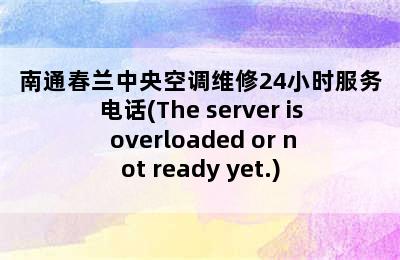 南通春兰中央空调维修24小时服务电话(The server is overloaded or not ready yet.)